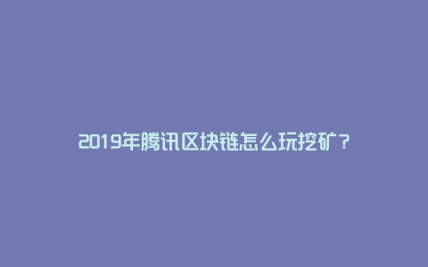 2019年腾讯区块链怎么玩挖矿？