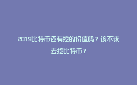 2019比特币还有挖的价值吗？该不该去挖比特币？