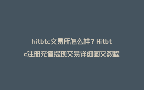 hitbtc交易所怎么样？Hitbtc注册充值提现交易详细图文教程