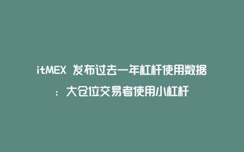 itMEX 发布过去一年杠杆使用数据：大仓位交易者使用小杠杆