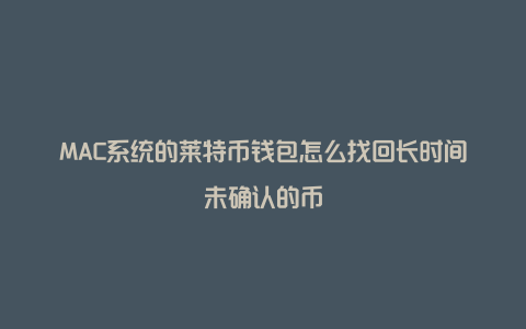 MAC系统的莱特币钱包怎么找回长时间未确认的币