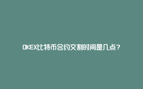 OKEX比特币合约交割时间是几点？