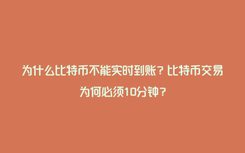 为什么比特币不能实时到账？比特币交易为何必须10分钟？