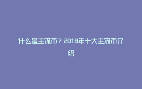 什么是主流币？2018年十大主流币介绍