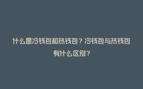 什么是冷钱包和热钱包？冷钱包与热钱包有什么区别？