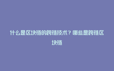 什么是区块链的跨链技术？哪些是跨链区块链