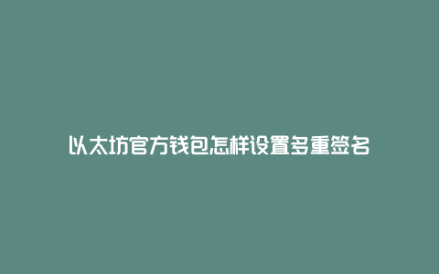 以太坊官方钱包怎样设置多重签名