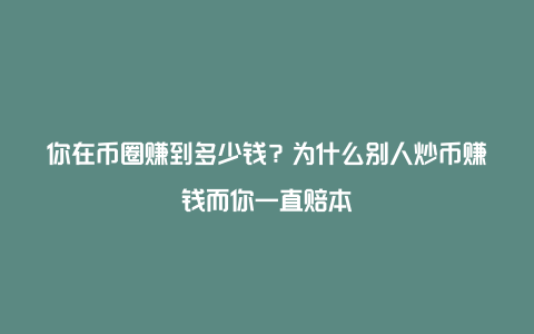 你在币圈赚到多少钱？为什么别人炒币赚钱而你一直赔本