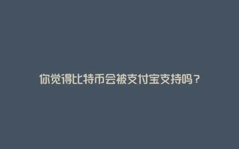 你觉得比特币会被支付宝支持吗？