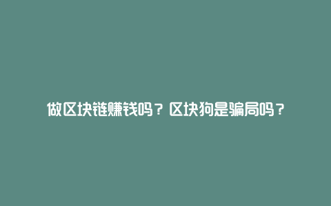 做区块链赚钱吗？区块狗是骗局吗？