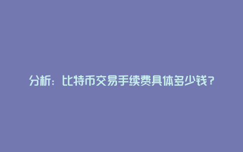 分析：比特币交易手续费具体多少钱？