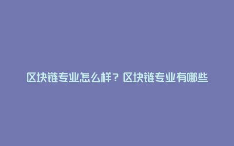 区块链专业怎么样？区块链专业有哪些