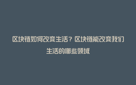 区块链如何改变生活？区块链能改变我们生活的哪些领域