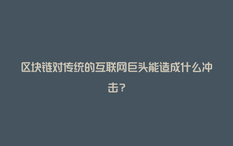 区块链对传统的互联网巨头能造成什么冲击？