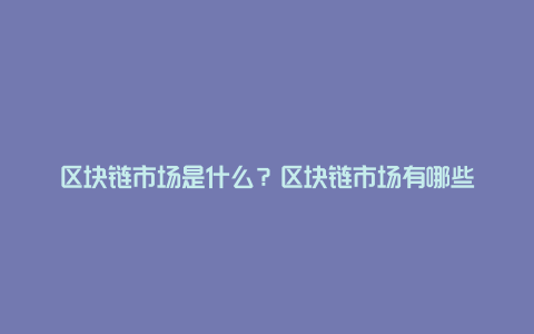 区块链市场是什么？区块链市场有哪些