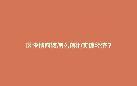 区块链应该怎么落地实体经济？