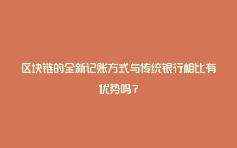 区块链的全新记账方式与传统银行相比有优势吗？