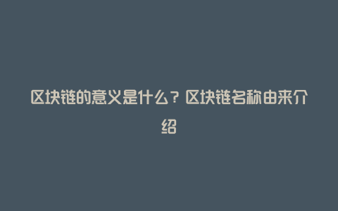 区块链的意义是什么？区块链名称由来介绍