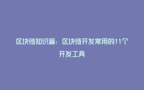 区块链知识篇：区块链开发常用的11个开发工具