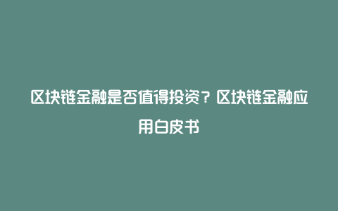 区块链金融是否值得投资？区块链金融应用白皮书