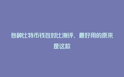 各种比特币钱包对比测评，最好用的原来是这款