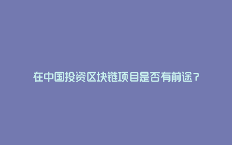 在中国投资区块链项目是否有前途？