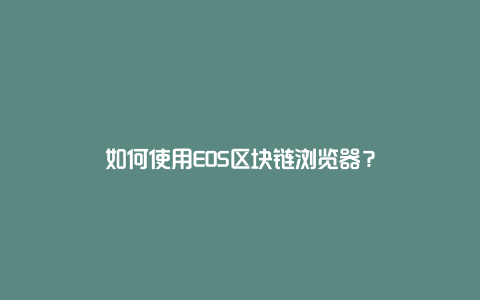 如何使用EOS区块链浏览器？