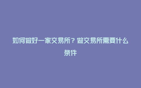 如何做好一家交易所？做交易所需要什么条件