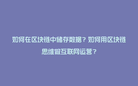 如何在区块链中储存数据？如何用区块链思维做互联网运营？