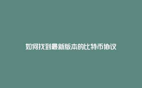 如何找到最新版本的比特币协议