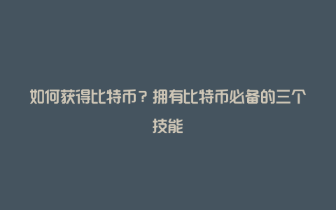 如何获得比特币？拥有比特币必备的三个技能