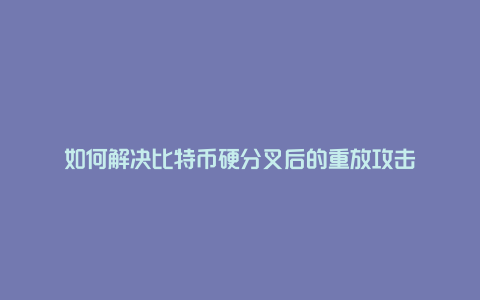 如何解决比特币硬分叉后的重放攻击