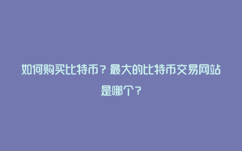 如何购买比特币？最大的比特币交易网站是哪个？