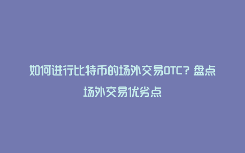 如何进行比特币的场外交易OTC？盘点场外交易优劣点