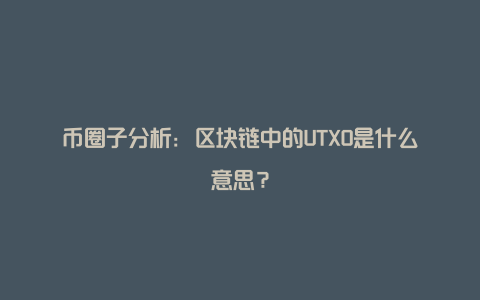 币圈子分析：区块链中的UTXO是什么意思？