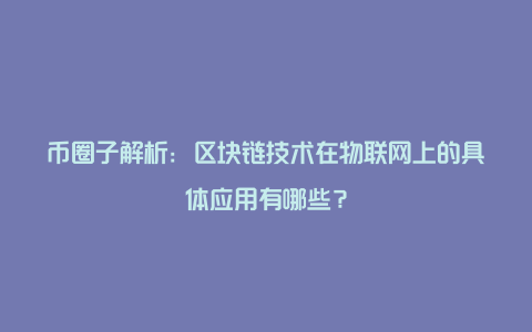 币圈子解析：区块链技术在物联网上的具体应用有哪些？