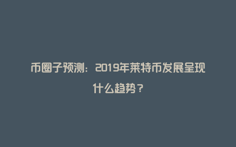 币圈子预测：2019年莱特币发展呈现什么趋势？