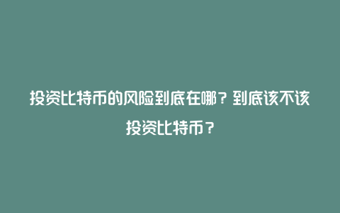 投资比特币的风险到底在哪？到底该不该投资比特币？