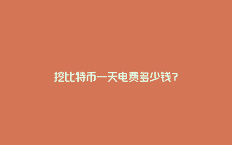 挖比特币一天电费多少钱？