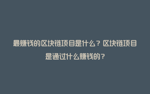 最赚钱的区块链项目是什么？区块链项目是通过什么赚钱的？