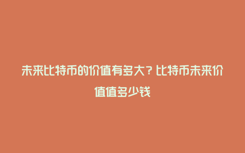 未来比特币的价值有多大？比特币未来价值值多少钱