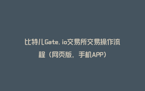 比特儿Gate.io交易所交易操作流程（网页版，手机APP）