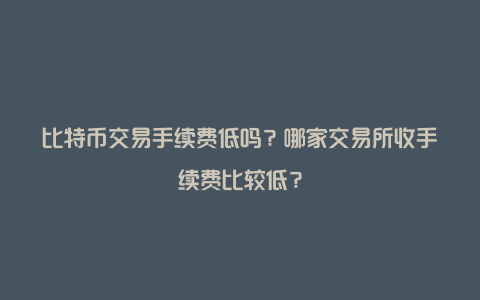 比特币交易手续费低吗？哪家交易所收手续费比较低？