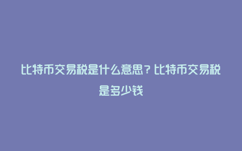 比特币交易税是什么意思？比特币交易税是多少钱