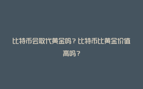 比特币会取代黄金吗？比特币比黄金价值高吗？