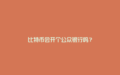 比特币会开个公众银行吗？