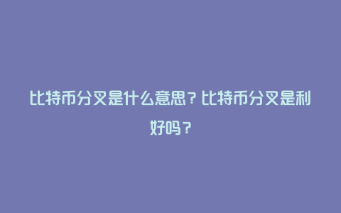 比特币分叉是什么意思？比特币分叉是利好吗？