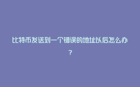 比特币发送到一个错误的地址以后怎么办？