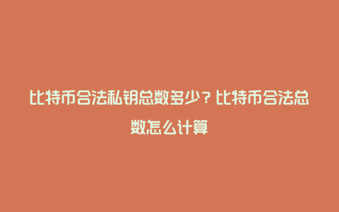 比特币合法私钥总数多少？比特币合法总数怎么计算