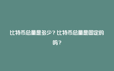 比特币总量是多少？比特币总量是固定的吗？